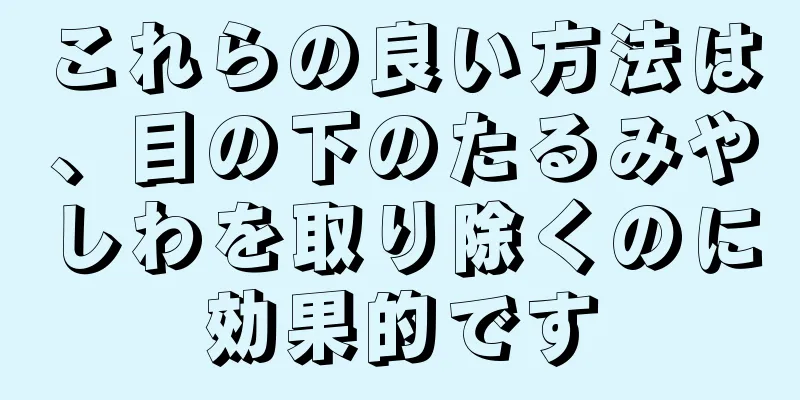 これらの良い方法は、目の下のたるみやしわを取り除くのに効果的です
