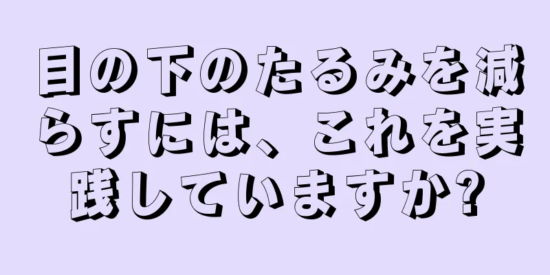 目の下のたるみを減らすには、これを実践していますか?
