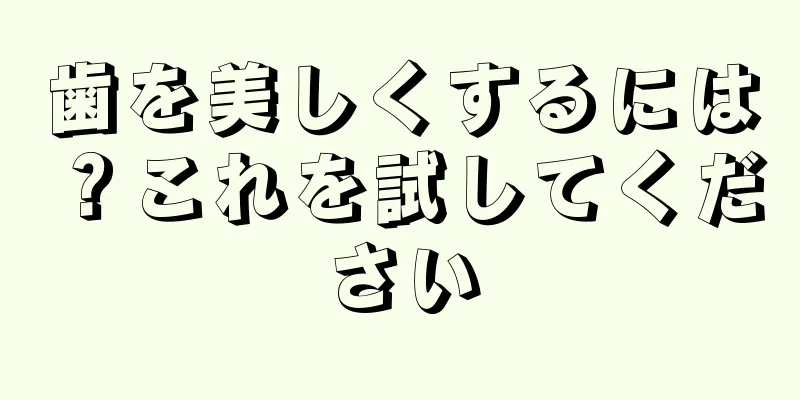 歯を美しくするには？これを試してください