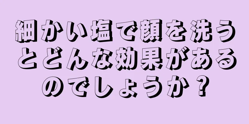 細かい塩で顔を洗うとどんな効果があるのでしょうか？