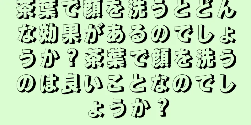茶葉で顔を洗うとどんな効果があるのでしょうか？茶葉で顔を洗うのは良いことなのでしょうか？