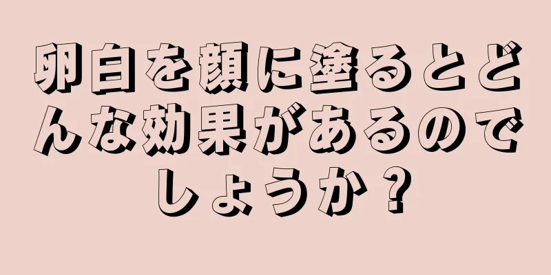 卵白を顔に塗るとどんな効果があるのでしょうか？