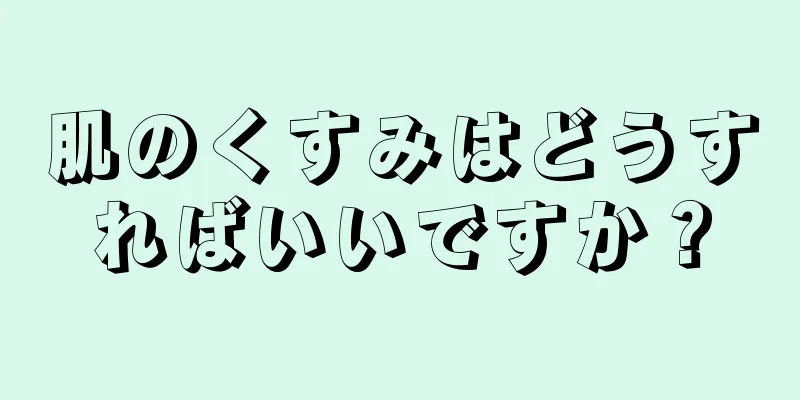 肌のくすみはどうすればいいですか？