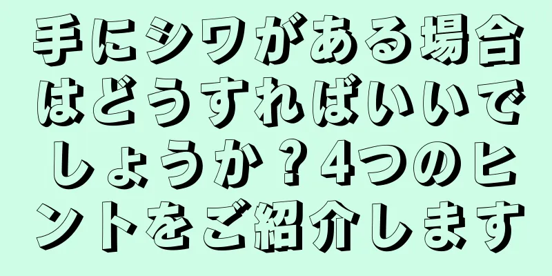 手にシワがある場合はどうすればいいでしょうか？4つのヒントをご紹介します