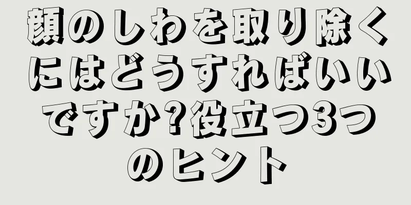 顔のしわを取り除くにはどうすればいいですか?役立つ3つのヒント