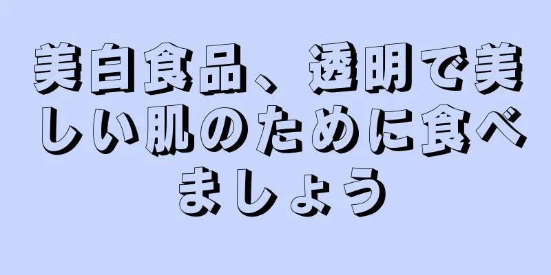 美白食品、透明で美しい肌のために食べましょう