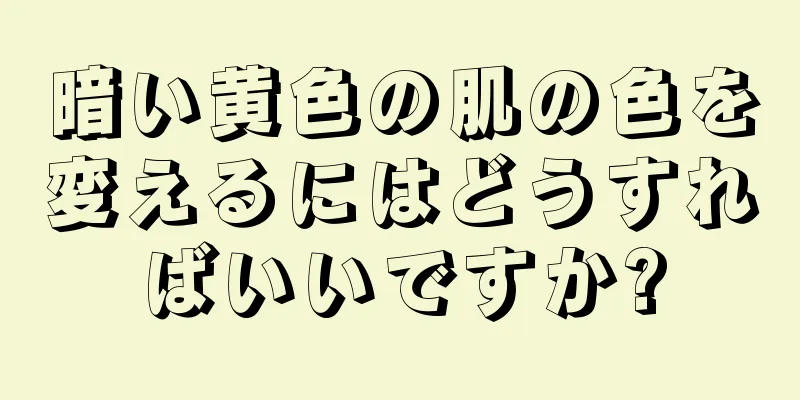 暗い黄色の肌の色を変えるにはどうすればいいですか?