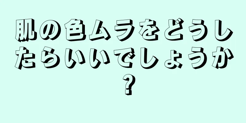 肌の色ムラをどうしたらいいでしょうか？