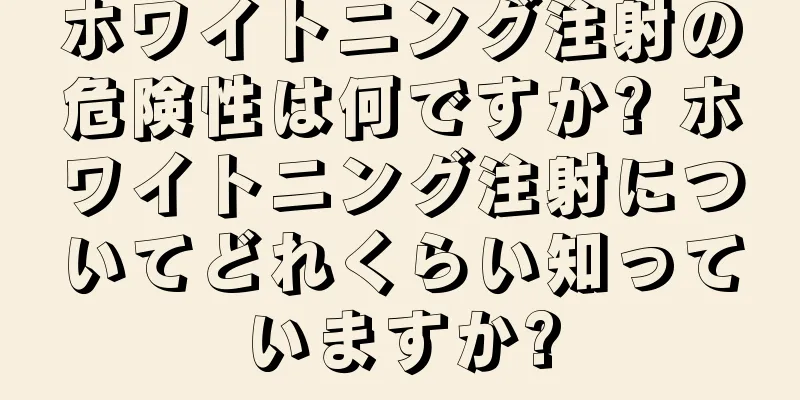 ホワイトニング注射の危険性は何ですか? ホワイトニング注射についてどれくらい知っていますか?