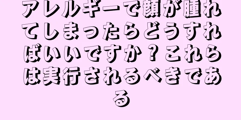 アレルギーで顔が腫れてしまったらどうすればいいですか？これらは実行されるべきである