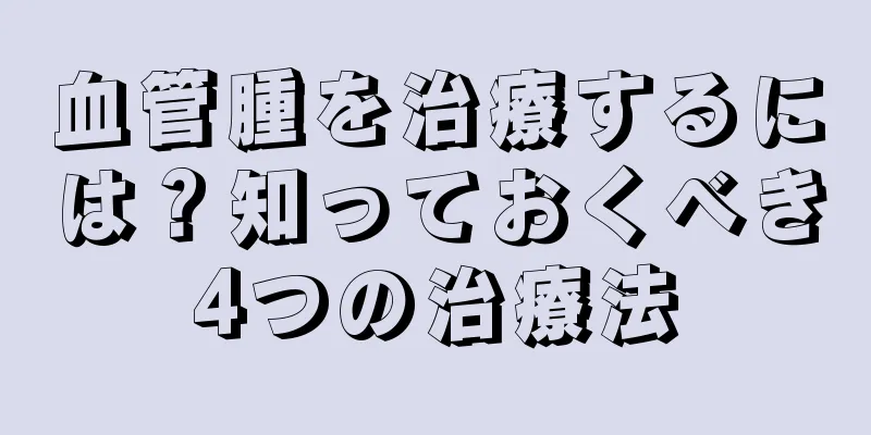 血管腫を治療するには？知っておくべき4つの治療法