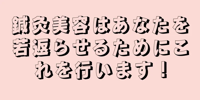 鍼灸美容はあなたを若返らせるためにこれを行います！