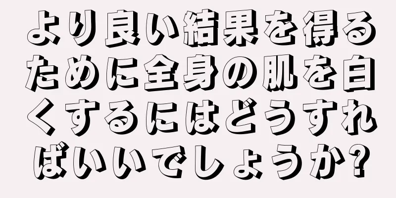 より良い結果を得るために全身の肌を白くするにはどうすればいいでしょうか?