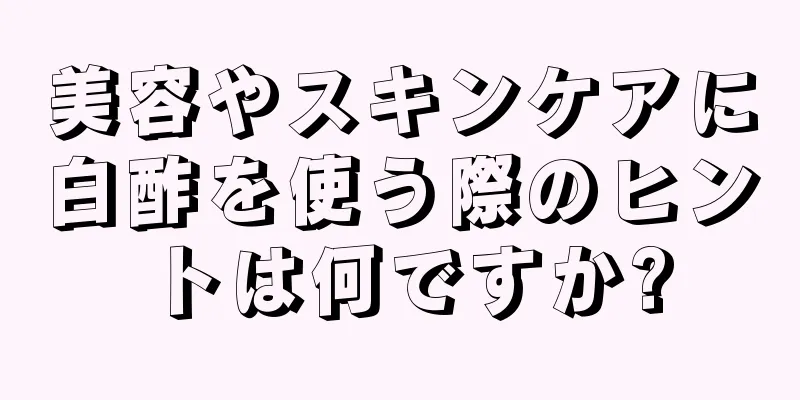 美容やスキンケアに白酢を使う際のヒントは何ですか?