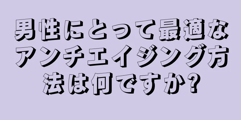 男性にとって最適なアンチエイジング方法は何ですか?