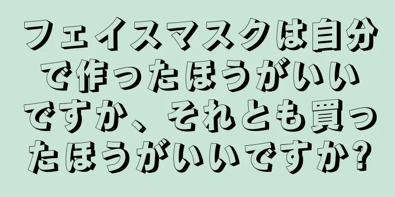 フェイスマスクは自分で作ったほうがいいですか、それとも買ったほうがいいですか?