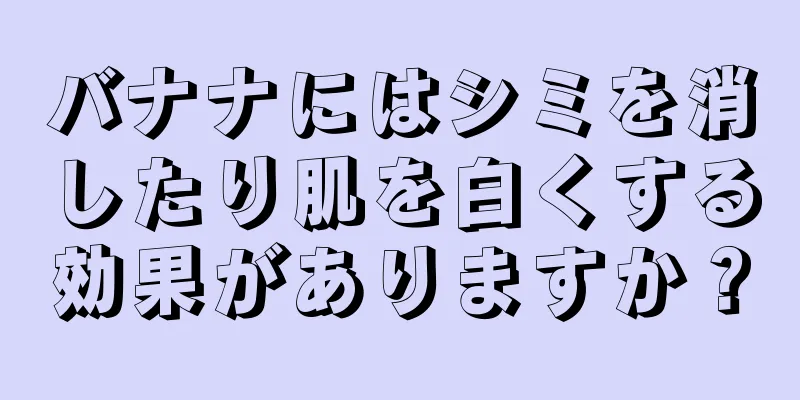 バナナにはシミを消したり肌を白くする効果がありますか？