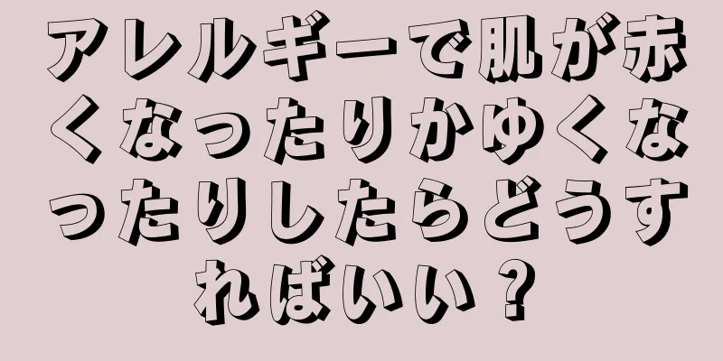 アレルギーで肌が赤くなったりかゆくなったりしたらどうすればいい？