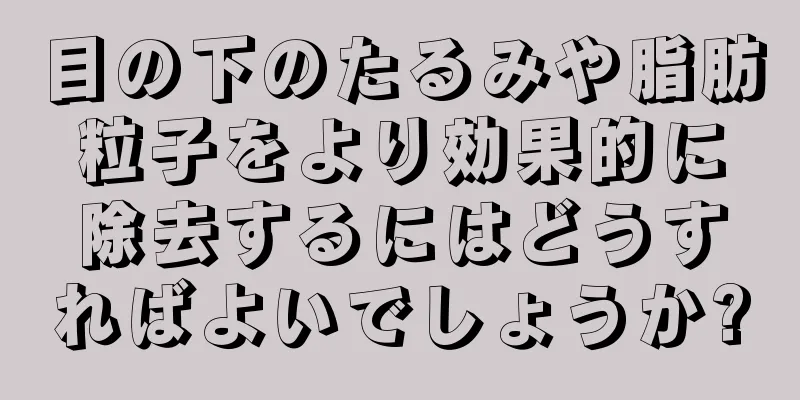 目の下のたるみや脂肪粒子をより効果的に除去するにはどうすればよいでしょうか?
