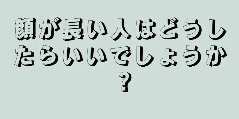 顔が長い人はどうしたらいいでしょうか？