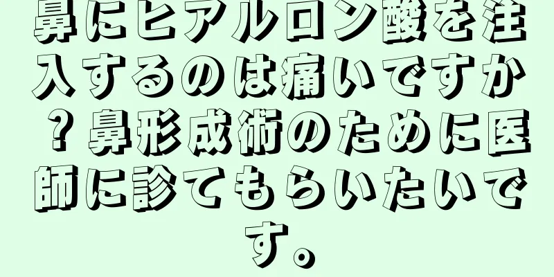 鼻にヒアルロン酸を注入するのは痛いですか？鼻形成術のために医師に診てもらいたいです。