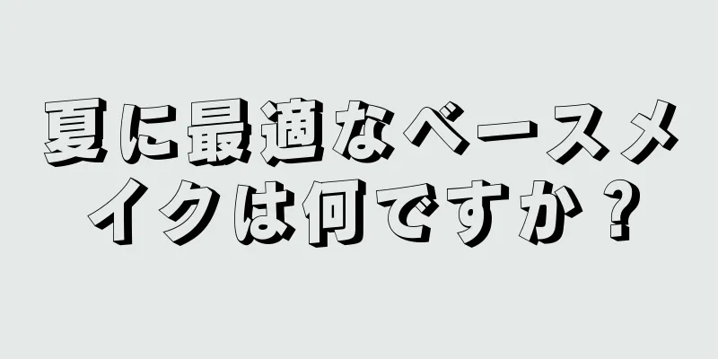 夏に最適なベースメイクは何ですか？