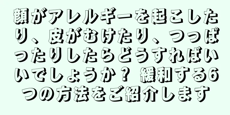 顔がアレルギーを起こしたり、皮がむけたり、つっぱったりしたらどうすればいいでしょうか？ 緩和する6つの方法をご紹介します