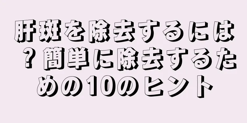 肝斑を除去するには？簡単に除去するための10のヒント