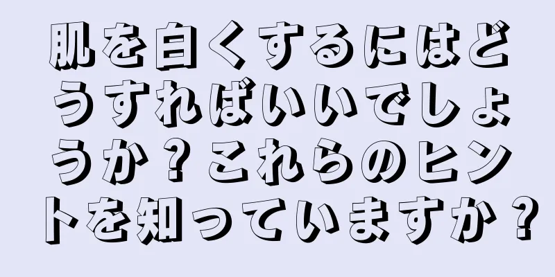 肌を白くするにはどうすればいいでしょうか？これらのヒントを知っていますか？