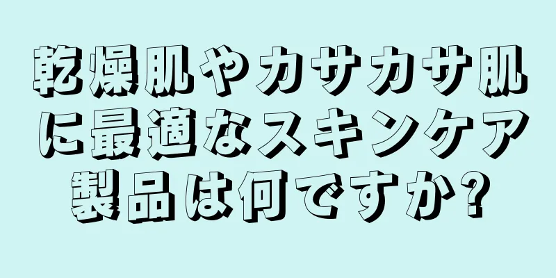 乾燥肌やカサカサ肌に最適なスキンケア製品は何ですか?