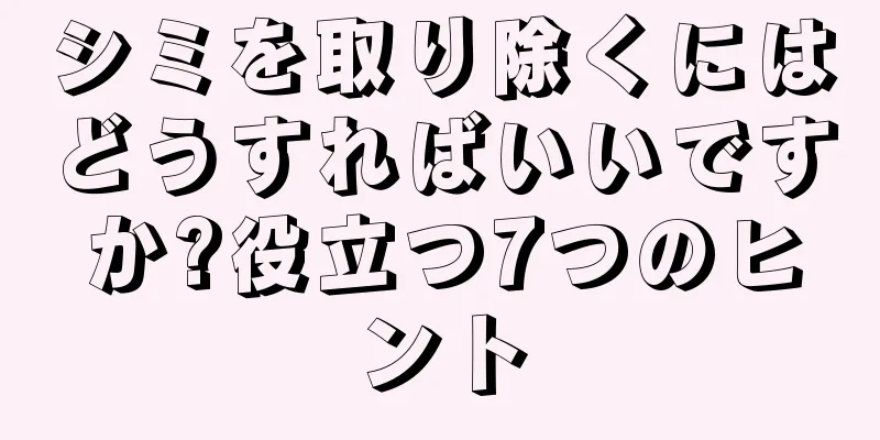 シミを取り除くにはどうすればいいですか?役立つ7つのヒント