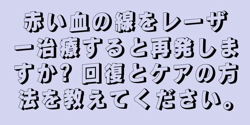赤い血の線をレーザー治療すると再発しますか? 回復とケアの方法を教えてください。