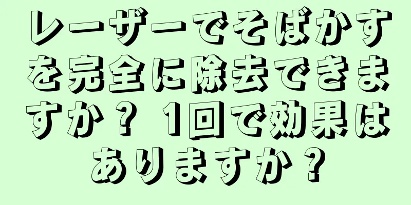 レーザーでそばかすを完全に除去できますか？ 1回で効果はありますか？