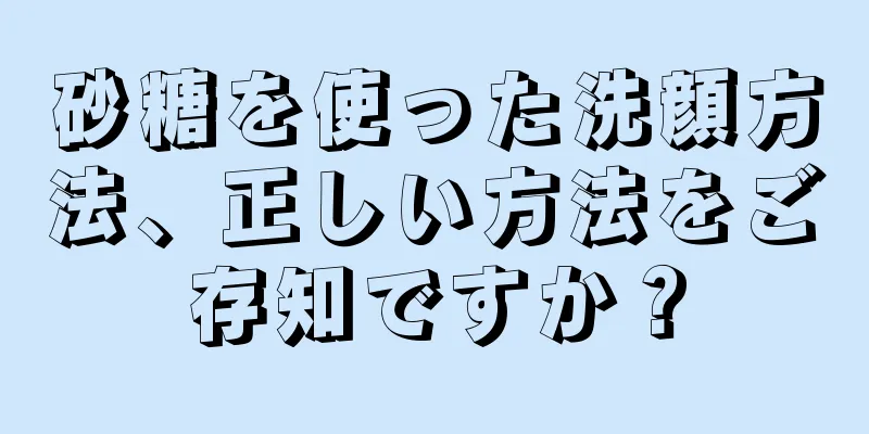 砂糖を使った洗顔方法、正しい方法をご存知ですか？