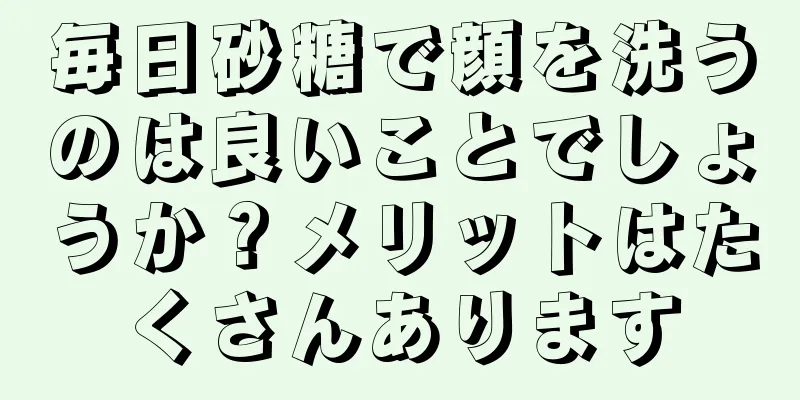 毎日砂糖で顔を洗うのは良いことでしょうか？メリットはたくさんあります