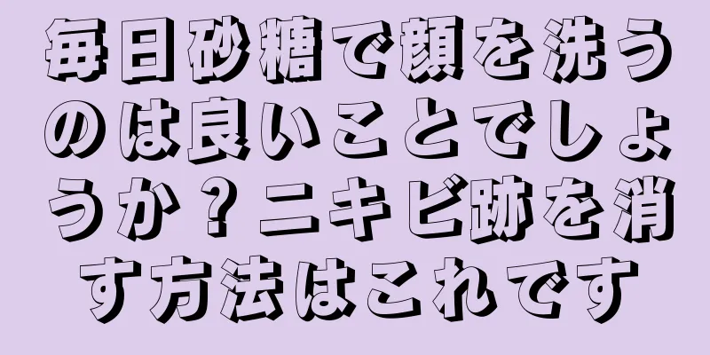 毎日砂糖で顔を洗うのは良いことでしょうか？ニキビ跡を消す方法はこれです
