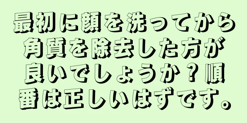 最初に顔を洗ってから角質を除去した方が良いでしょうか？順番は正しいはずです。