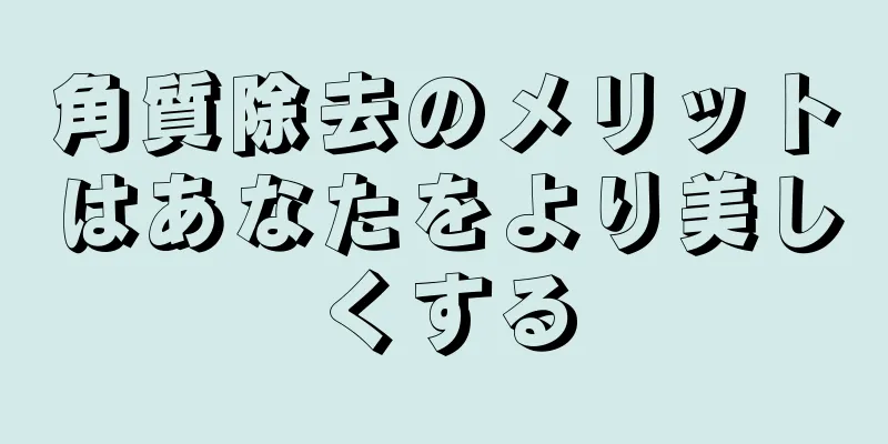 角質除去のメリットはあなたをより美しくする