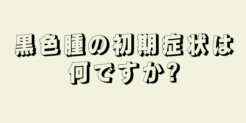 黒色腫の初期症状は何ですか?