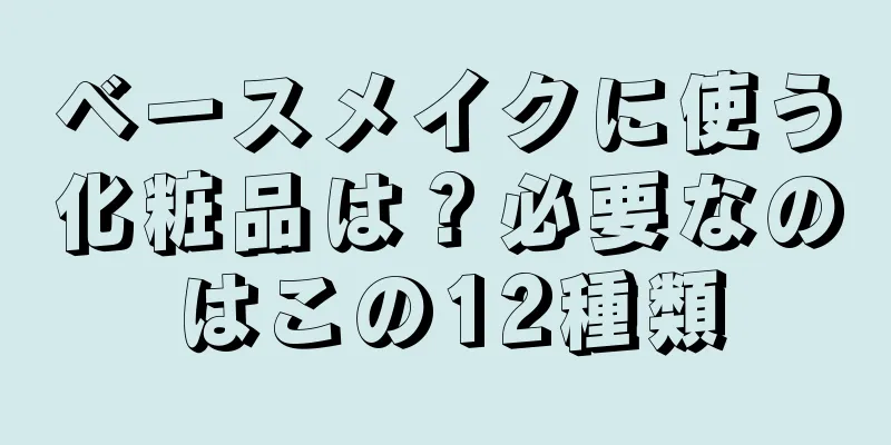 ベースメイクに使う化粧品は？必要なのはこの12種類
