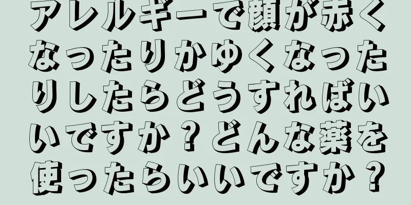 アレルギーで顔が赤くなったりかゆくなったりしたらどうすればいいですか？どんな薬を使ったらいいですか？