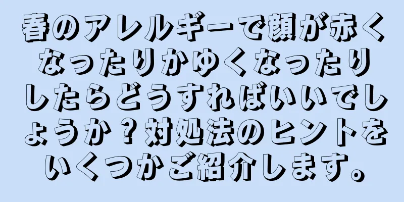 春のアレルギーで顔が赤くなったりかゆくなったりしたらどうすればいいでしょうか？対処法のヒントをいくつかご紹介します。