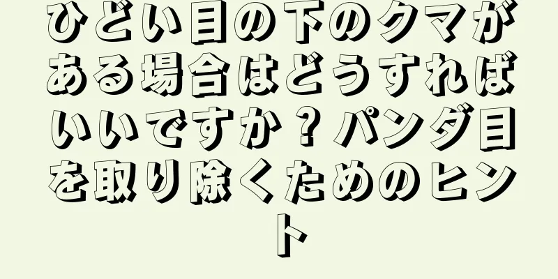 ひどい目の下のクマがある場合はどうすればいいですか？パンダ目を取り除くためのヒント