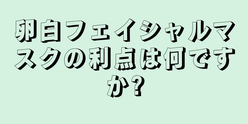 卵白フェイシャルマスクの利点は何ですか?