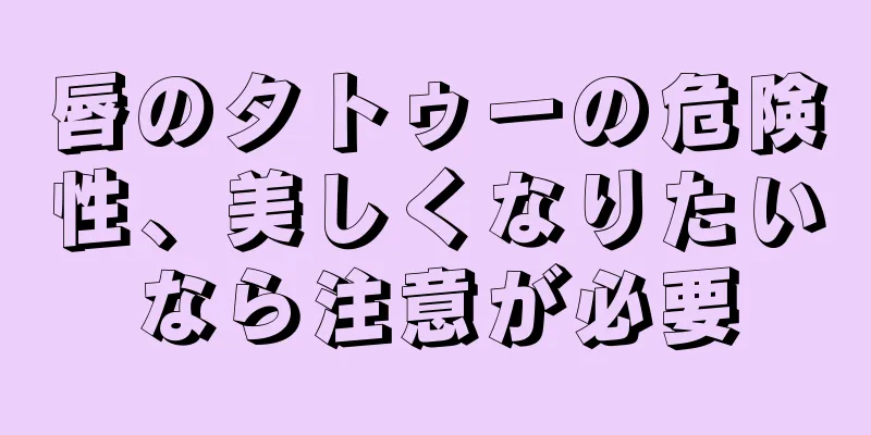 唇のタトゥーの危険性、美しくなりたいなら注意が必要