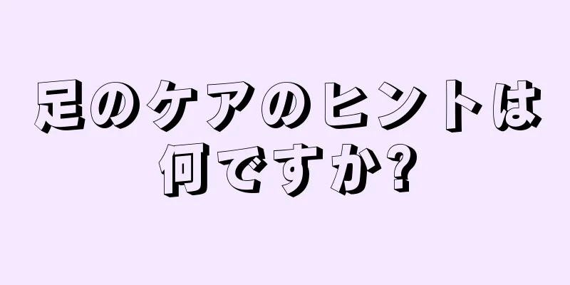 足のケアのヒントは何ですか?