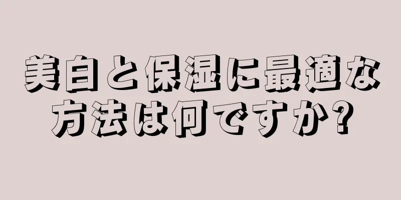 美白と保湿に最適な方法は何ですか?