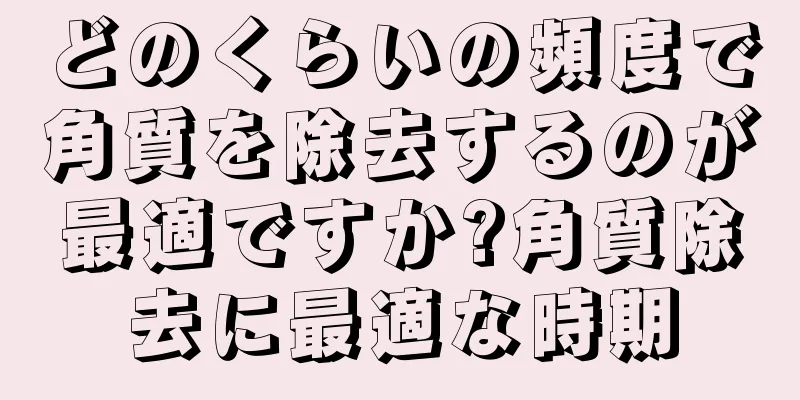 どのくらいの頻度で角質を除去するのが最適ですか?角質除去に最適な時期