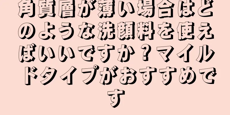 角質層が薄い場合はどのような洗顔料を使えばいいですか？マイルドタイプがおすすめです