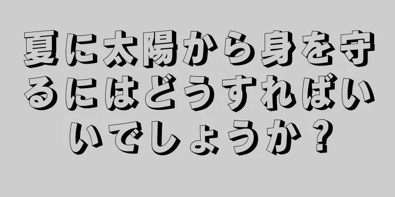 夏に太陽から身を守るにはどうすればいいでしょうか？